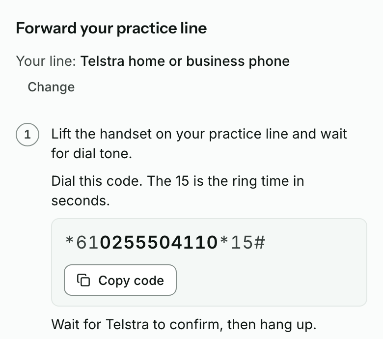 Forward your practice line, for a Telstra home or business phone. Step 1: Lift the handset on your practice line and wait for dial tone, then dial *610255504110*15#, with a Copy code button. Wait for Telstra to confirm, then hang up.